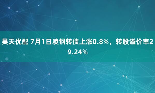 昊天优配 7月1日凌钢转债上涨0.8%，转股溢价率29.24%