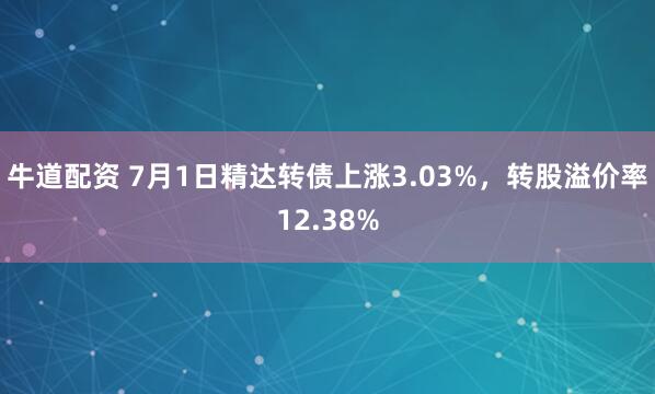 牛道配资 7月1日精达转债上涨3.03%，转股溢价率12.38%