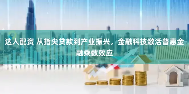 达人配资 从指尖贷款到产业振兴，金融科技激活普惠金融乘数效应