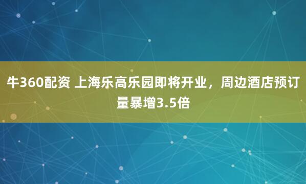 牛360配资 上海乐高乐园即将开业，周边酒店预订量暴增3.5倍