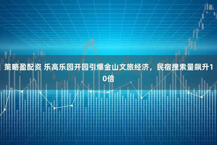 策略盈配资 乐高乐园开园引爆金山文旅经济，民宿搜索量飙升10倍