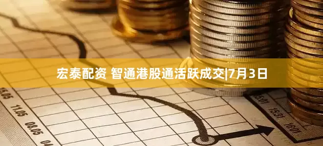 宏泰配资 智通港股通活跃成交|7月3日