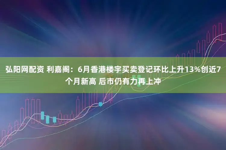 弘阳网配资 利嘉阁：6月香港楼宇买卖登记环比上升13%创近7个月新高 后市仍有力再上冲