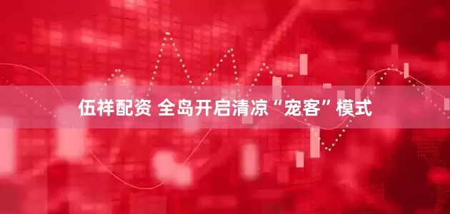 伍祥配资 全岛开启清凉“宠客”模式