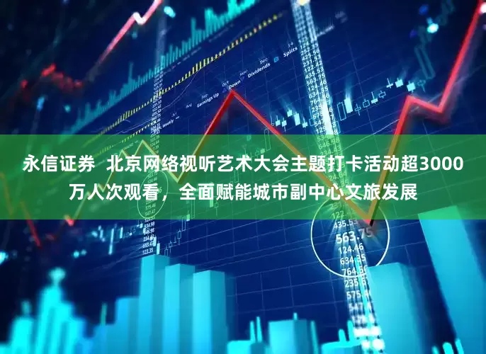 永信证券  北京网络视听艺术大会主题打卡活动超3000万人次观看，全面赋能城市副中心文旅发展