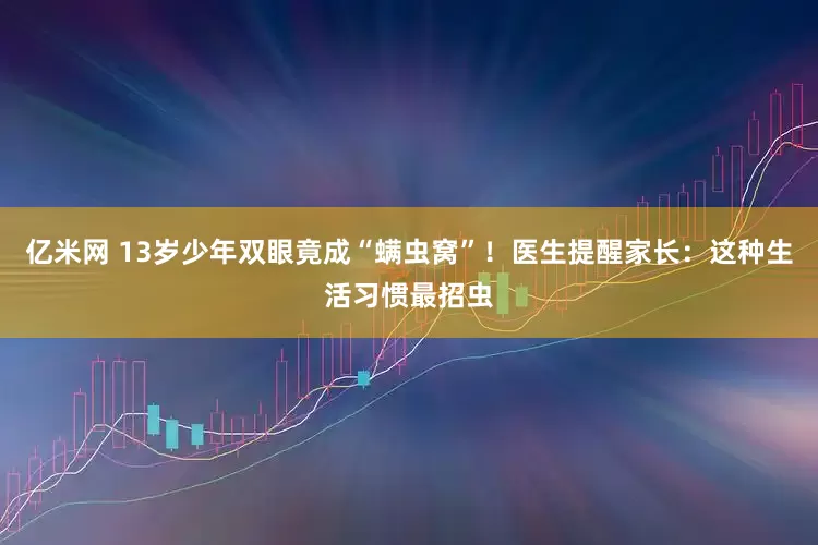 亿米网 13岁少年双眼竟成“螨虫窝”！医生提醒家长：这种生活习惯最招虫