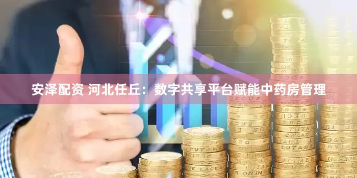 安泽配资 河北任丘：数字共享平台赋能中药房管理