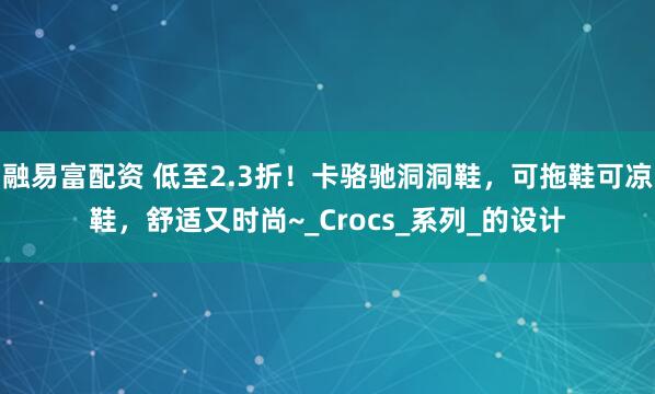 融易富配资 低至2.3折！卡骆驰洞洞鞋，可拖鞋可凉鞋，舒适又时尚~_Crocs_系列_的设计