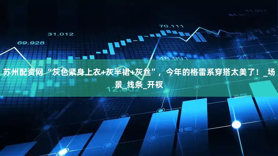 苏州配资网 “灰色紧身上衣+灰半裙+灰丝”，今年的格雷系穿搭太美了！_场景_线条_开衩