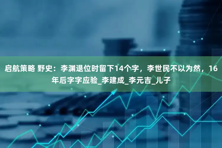 启航策略 野史：李渊退位时留下14个字，李世民不以为然，16年后字字应验_李建成_李元吉_儿子