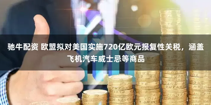 驰牛配资 欧盟拟对美国实施720亿欧元报复性关税，涵盖飞机汽车威士忌等商品