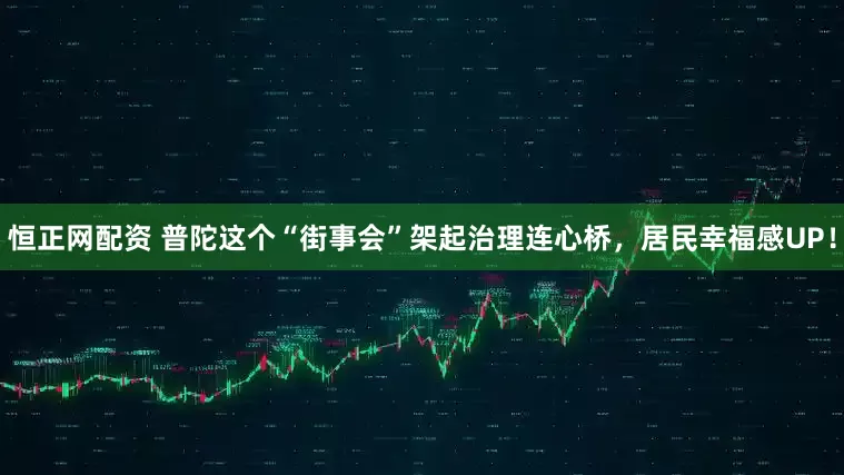 恒正网配资 普陀这个“街事会”架起治理连心桥，居民幸福感UP！