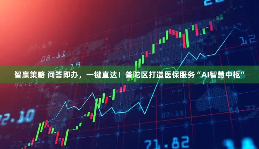 智赢策略 问答即办，一键直达！普陀区打造医保服务“AI智慧中枢”