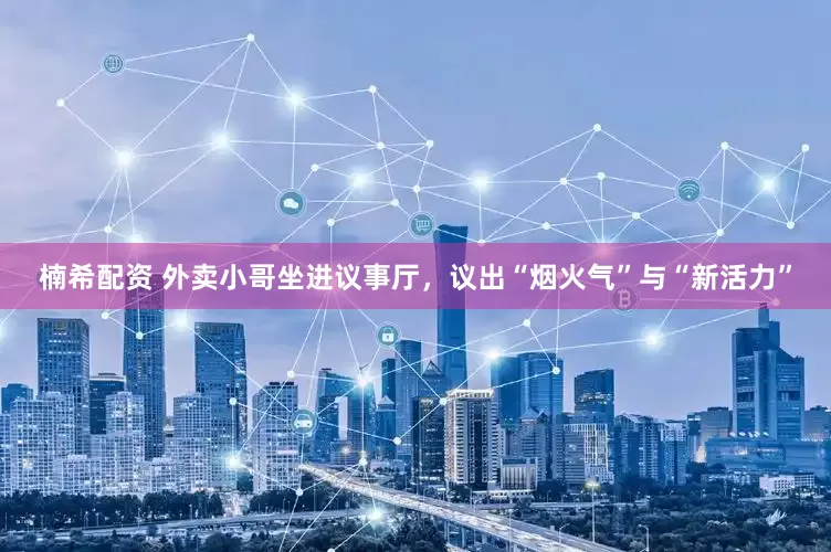 楠希配资 外卖小哥坐进议事厅，议出“烟火气”与“新活力”