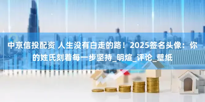 中京信投配资 人生没有白走的路！2025签名头像：你的姓氏刻着每一步坚持_明煊_评论_壁纸