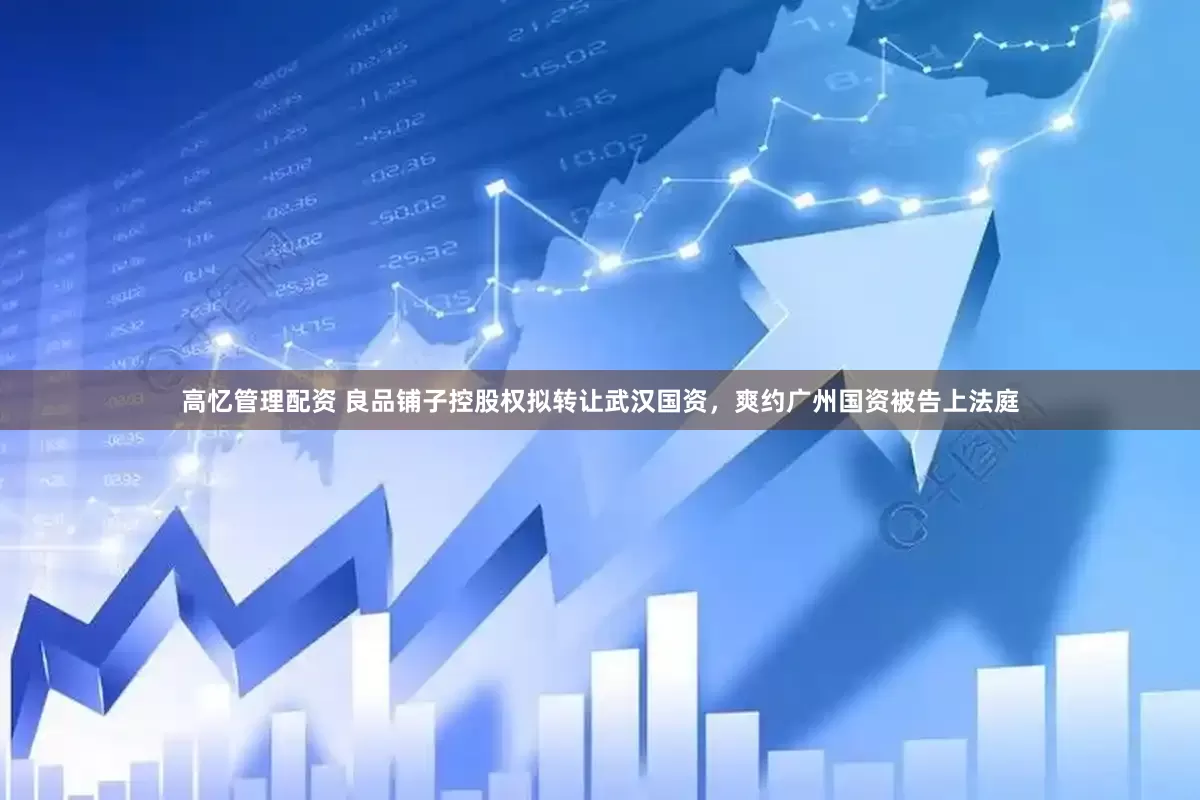 高忆管理配资 良品铺子控股权拟转让武汉国资，爽约广州国资被告上法庭