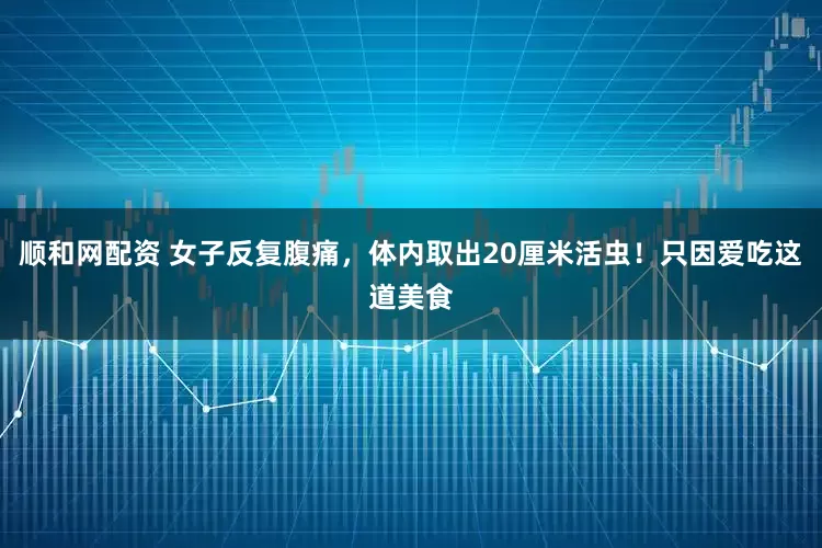 顺和网配资 女子反复腹痛，体内取出20厘米活虫！只因爱吃这道美食