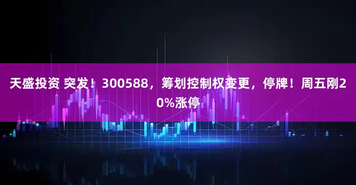 天盛投资 突发！300588，筹划控制权变更，停牌！周五刚20%涨停