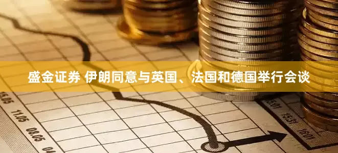 盛金证券 伊朗同意与英国、法国和德国举行会谈