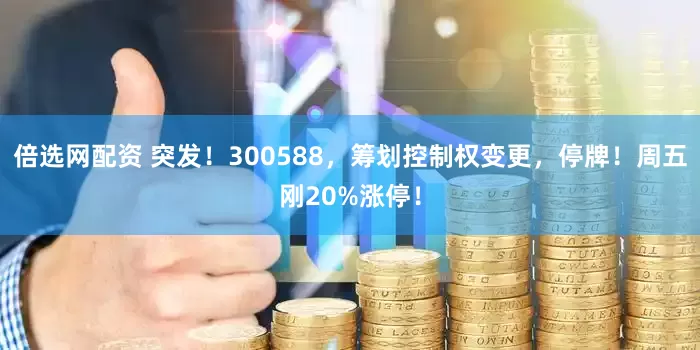 倍选网配资 突发！300588，筹划控制权变更，停牌！周五刚20%涨停！