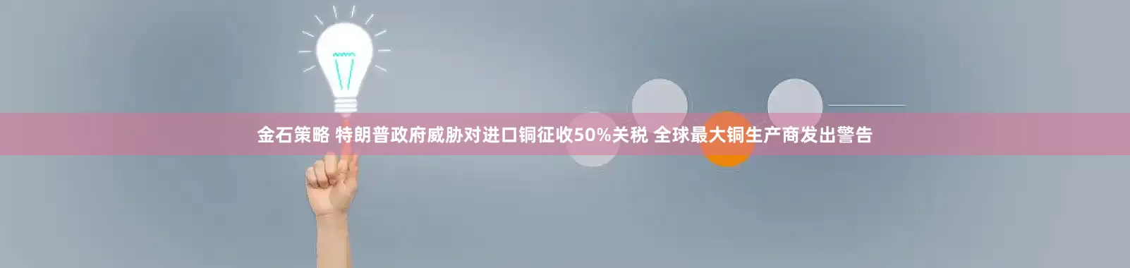 金石策略 特朗普政府威胁对进口铜征收50%关税 全球最大铜生产商发出警告