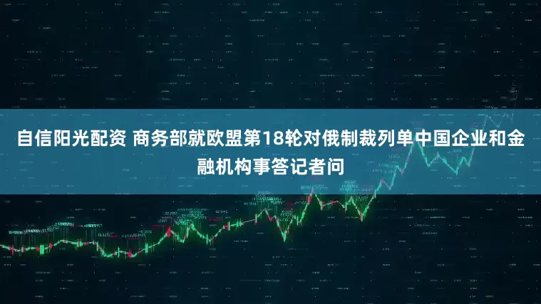 自信阳光配资 商务部就欧盟第18轮对俄制裁列单中国企业和金融机构事答记者问