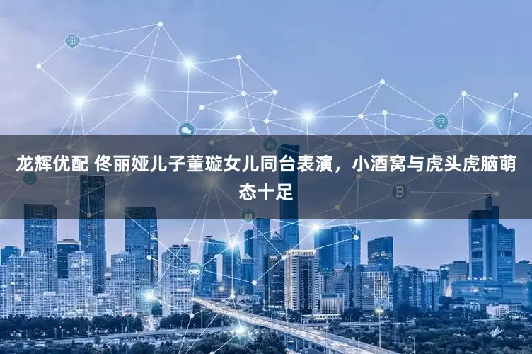 龙辉优配 佟丽娅儿子董璇女儿同台表演，小酒窝与虎头虎脑萌态十足