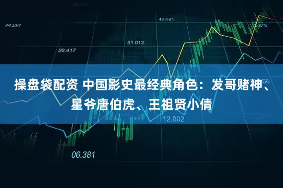 操盘袋配资 中国影史最经典角色：发哥赌神、星爷唐伯虎、王祖贤小倩