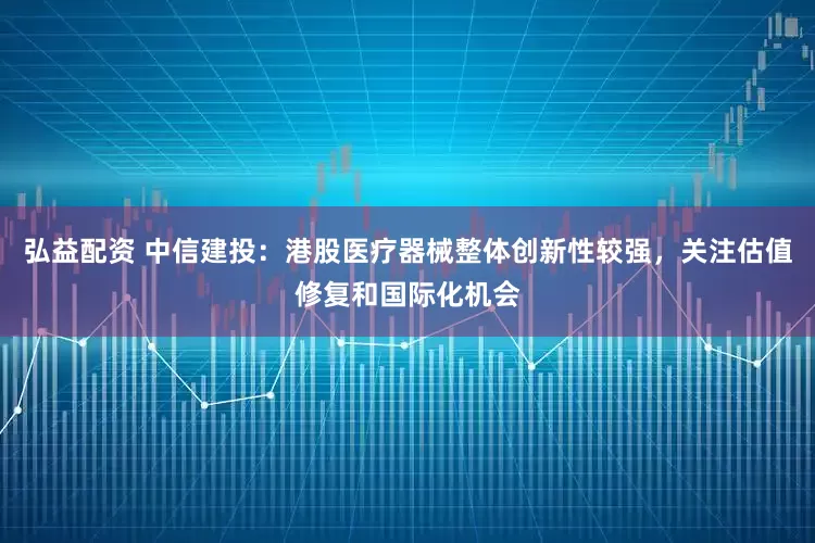 弘益配资 中信建投：港股医疗器械整体创新性较强，关注估值修复和国际化机会