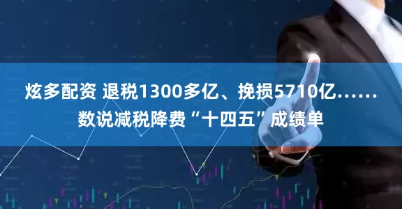 炫多配资 退税1300多亿、挽损5710亿……数说减税降费“十四五”成绩单