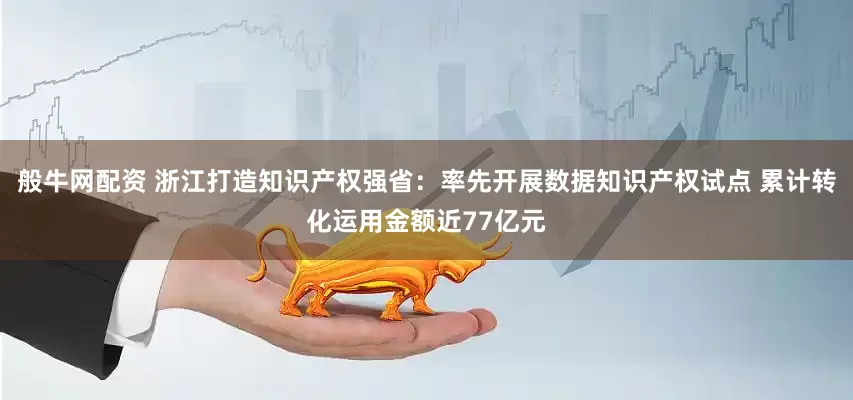 般牛网配资 浙江打造知识产权强省：率先开展数据知识产权试点 累计转化运用金额近77亿元