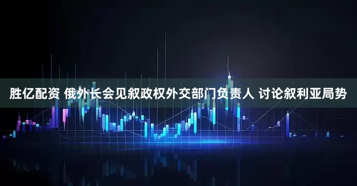 胜亿配资 俄外长会见叙政权外交部门负责人 讨论叙利亚局势