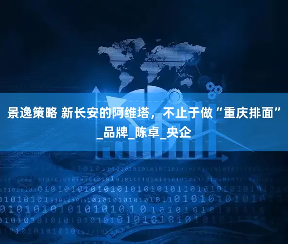 景逸策略 新长安的阿维塔，不止于做“重庆排面”_品牌_陈卓_央企
