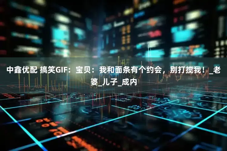中鑫优配 搞笑GIF：宝贝：我和面条有个约会，别打搅我！_老婆_儿子_成内
