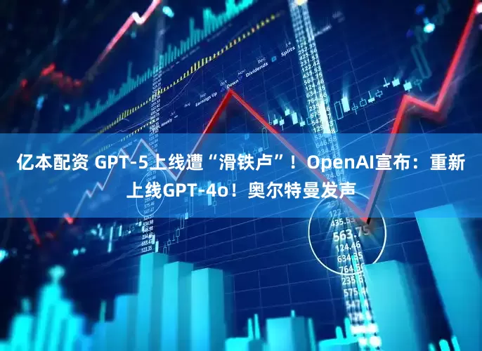 亿本配资 GPT-5上线遭“滑铁卢”！OpenAI宣布：重新上线GPT-4o！奥尔特曼发声