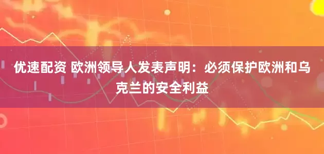 优速配资 欧洲领导人发表声明：必须保护欧洲和乌克兰的安全利益