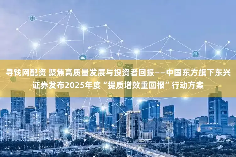 寻钱网配资 聚焦高质量发展与投资者回报——中国东方旗下东兴证券发布2025年度“提质增效重回报”行动方案