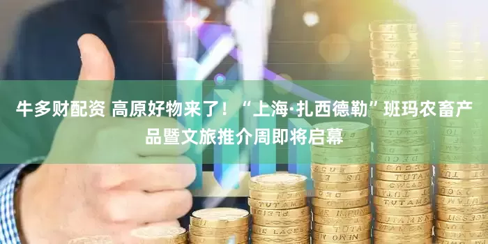 牛多财配资 高原好物来了！“上海·扎西德勒”班玛农畜产品暨文旅推介周即将启幕
