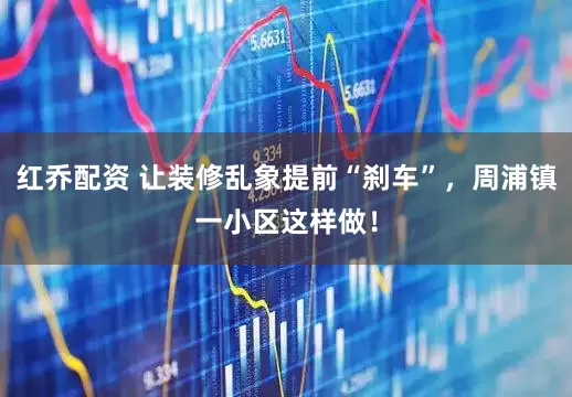 红乔配资 让装修乱象提前“刹车”，周浦镇一小区这样做！