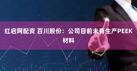 红启网配资 百川股份：公司目前未有生产PEEK材料
