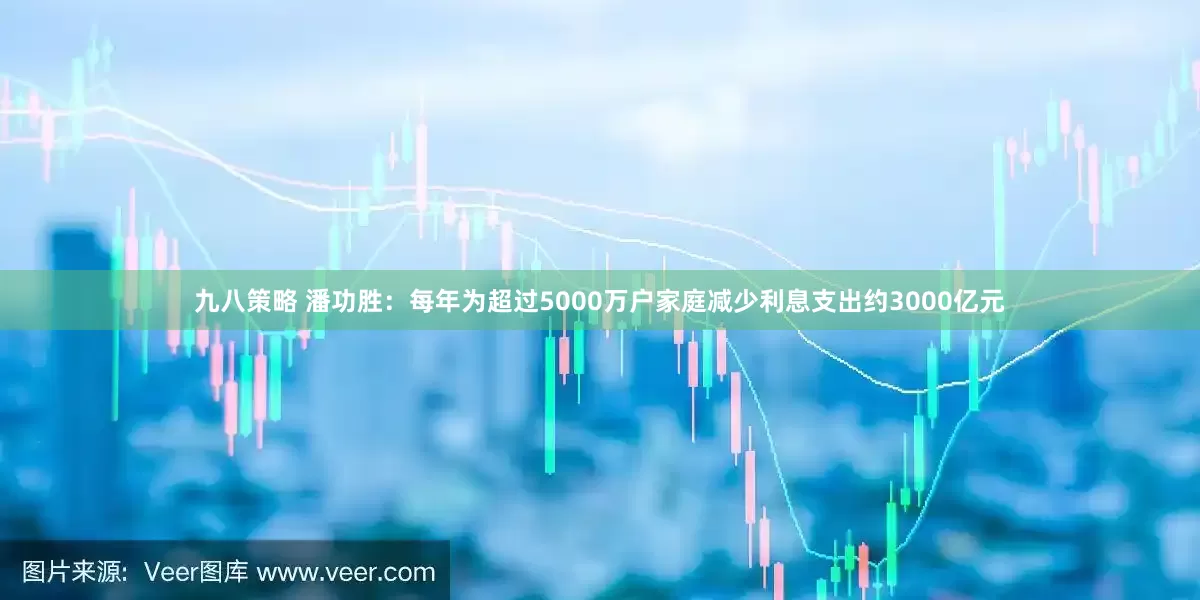 九八策略 潘功胜：每年为超过5000万户家庭减少利息支出约3000亿元