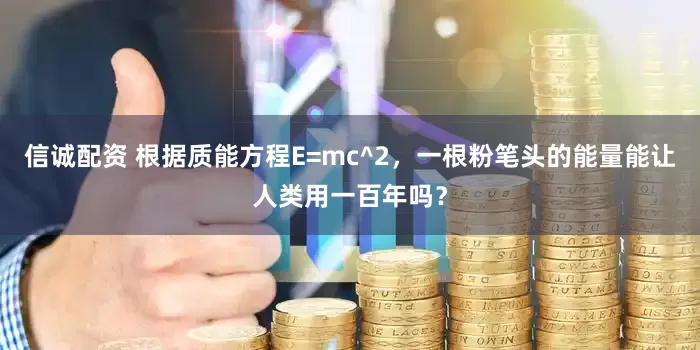 信诚配资 根据质能方程E=mc^2，一根粉笔头的能量能让人类用一百年吗？