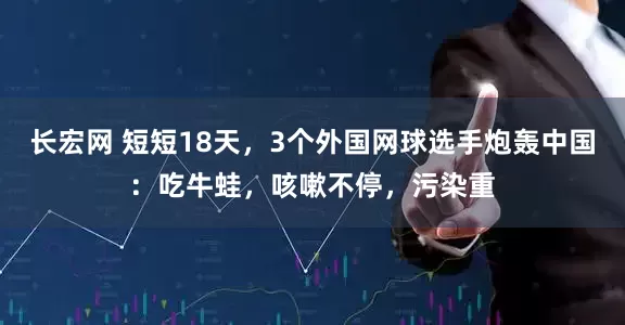 长宏网 短短18天，3个外国网球选手炮轰中国：吃牛蛙，咳嗽不停，污染重