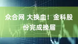 众合网 大换血！金科股份完成换届