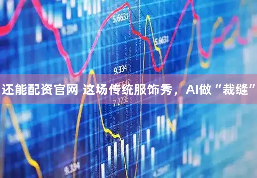 还能配资官网 这场传统服饰秀，AI做“裁缝”