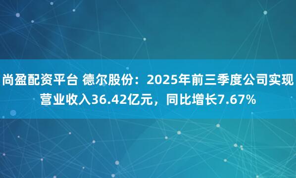 尚盈配资平台 德尔股份：2025年前三季度公司实现营业收入36.42亿元，同比增长7.67%