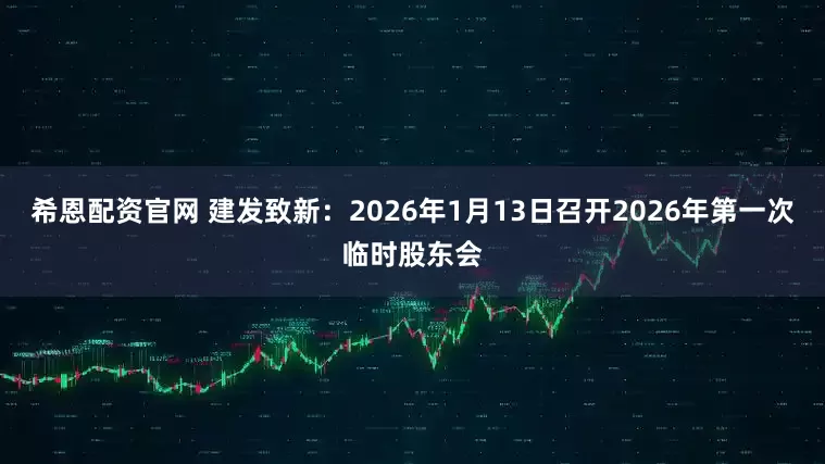 希恩配资官网 建发致新：2026年1月13日召开2026年第一次临时股东会