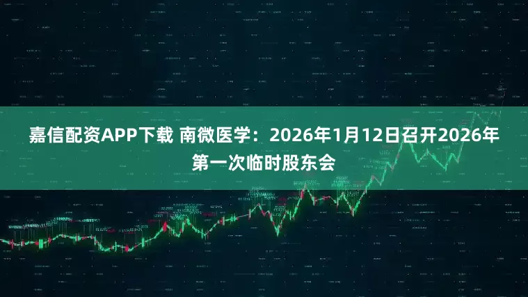 嘉信配资APP下载 南微医学：2026年1月12日召开2026年第一次临时股东会