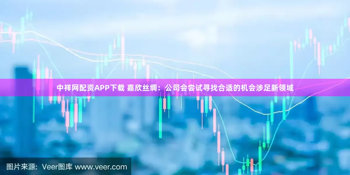 中祥网配资APP下载 嘉欣丝绸：公司会尝试寻找合适的机会涉足新领域