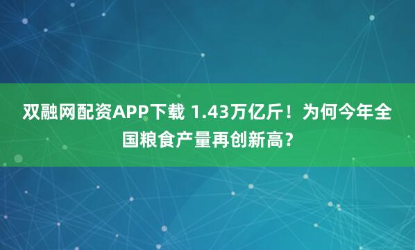 双融网配资APP下载 1.43万亿斤！为何今年全国粮食产量再创新高？